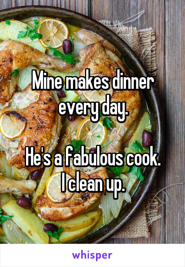 Mine makes dinner every day.

He's a fabulous cook.
I clean up.