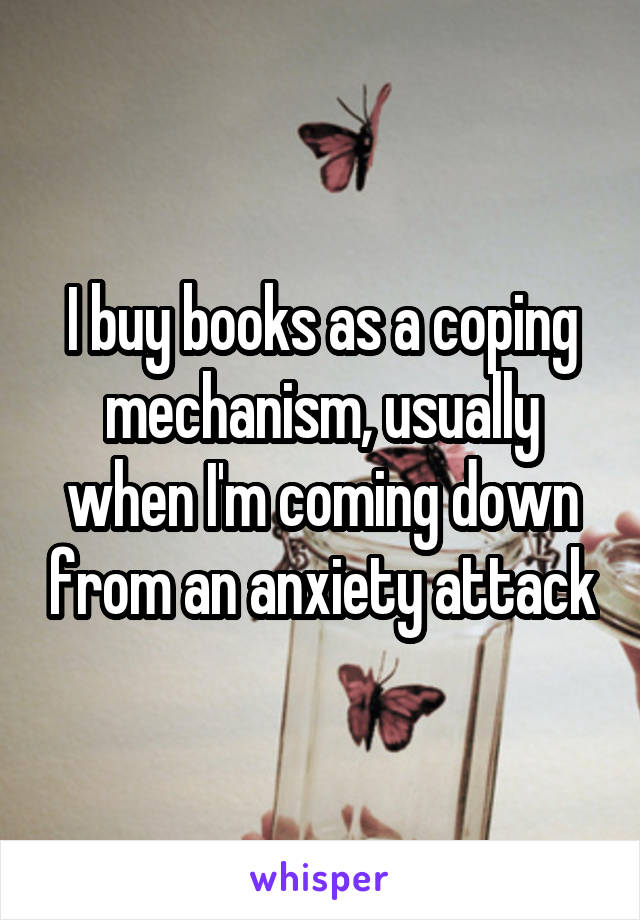 I buy books as a coping mechanism, usually when I'm coming down from an anxiety attack