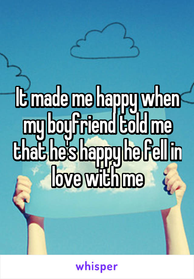 It made me happy when my boyfriend told me that he's happy he fell in love with me