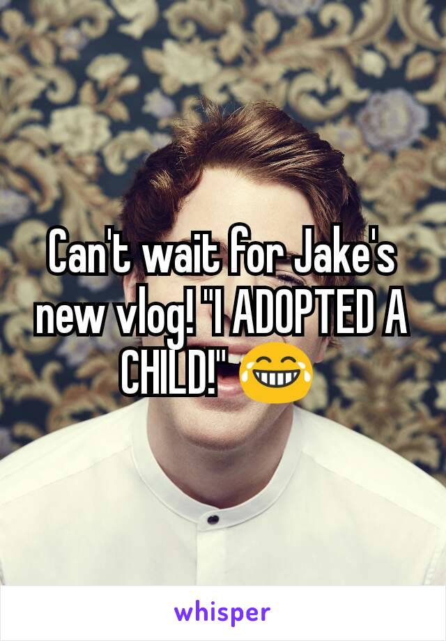 Can't wait for Jake's new vlog! "I ADOPTED A CHILD!" 😂 