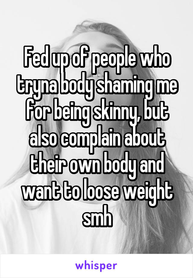 Fed up of people who tryna body shaming me for being skinny, but also complain about their own body and want to loose weight smh