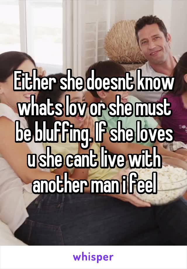 Either she doesnt know whats lov or she must be bluffing. If she loves u she cant live with another man i feel