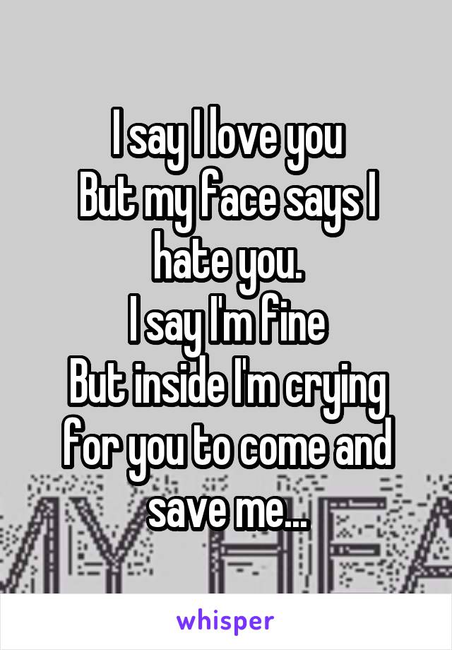 I say I love you
But my face says I hate you.
I say I'm fine
But inside I'm crying for you to come and save me...