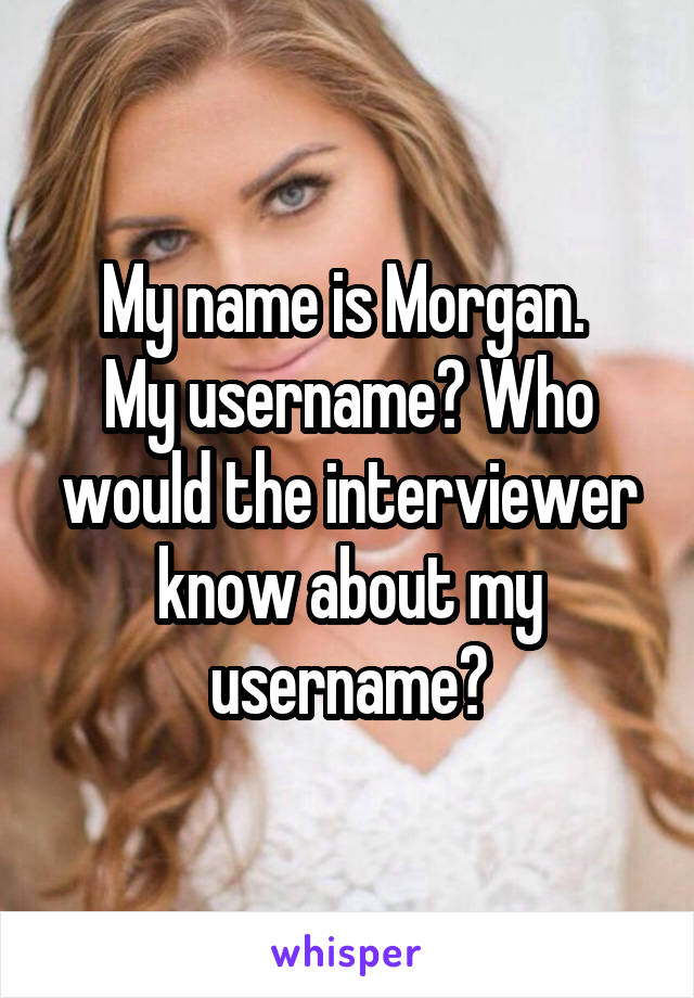 My name is Morgan. 
My username? Who would the interviewer know about my username?