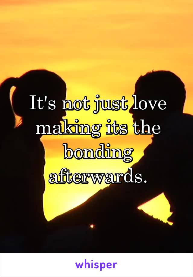 It's not just love making its the bonding afterwards.