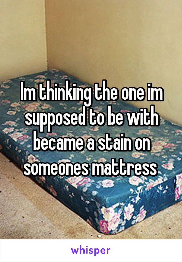Im thinking the one im supposed to be with became a stain on someones mattress 