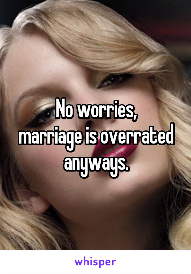 No worries,
marriage is overrated anyways.