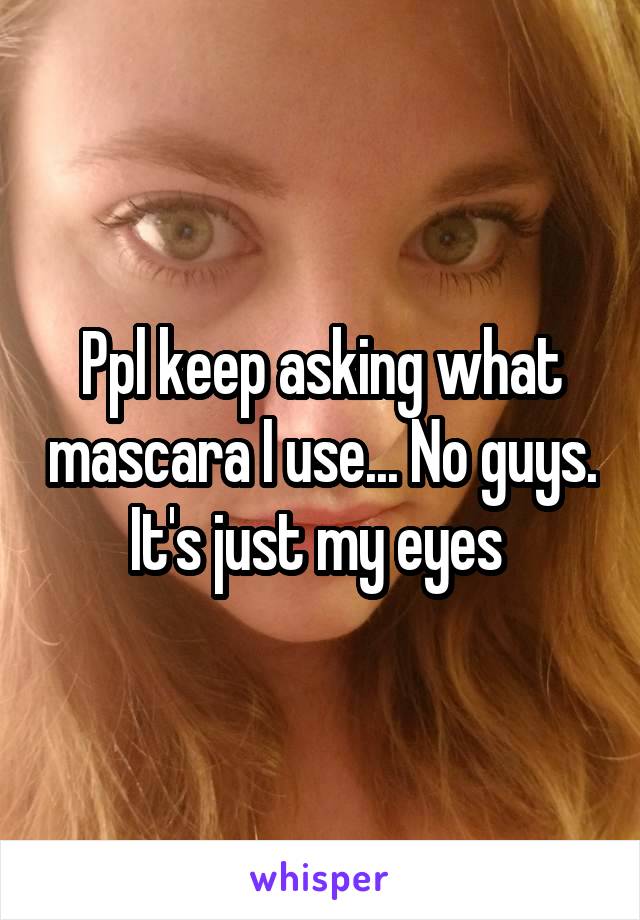 Ppl keep asking what mascara I use... No guys. It's just my eyes 