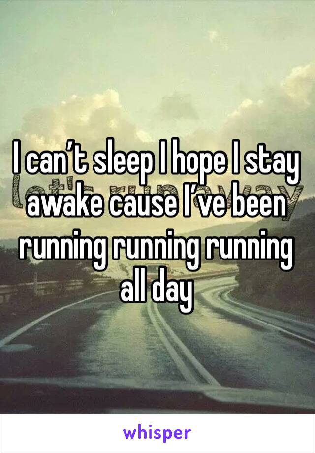 I can’t sleep I hope I stay awake cause I’ve been running running running all day