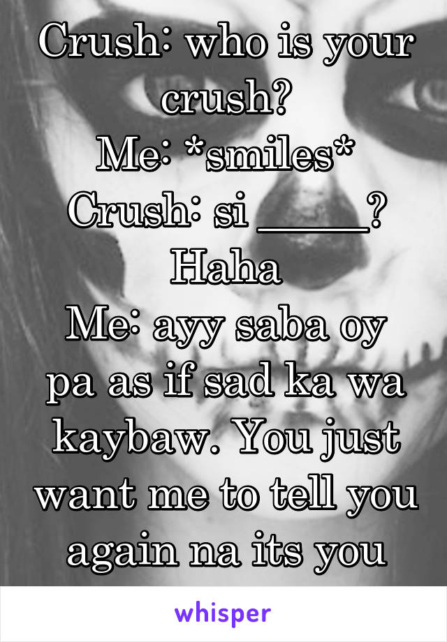 Crush: who is your crush?
Me: *smiles*
Crush: si _____? Haha
Me: ayy saba oy pa as if sad ka wa kaybaw. You just want me to tell you again na its you
Crush: *giggles*