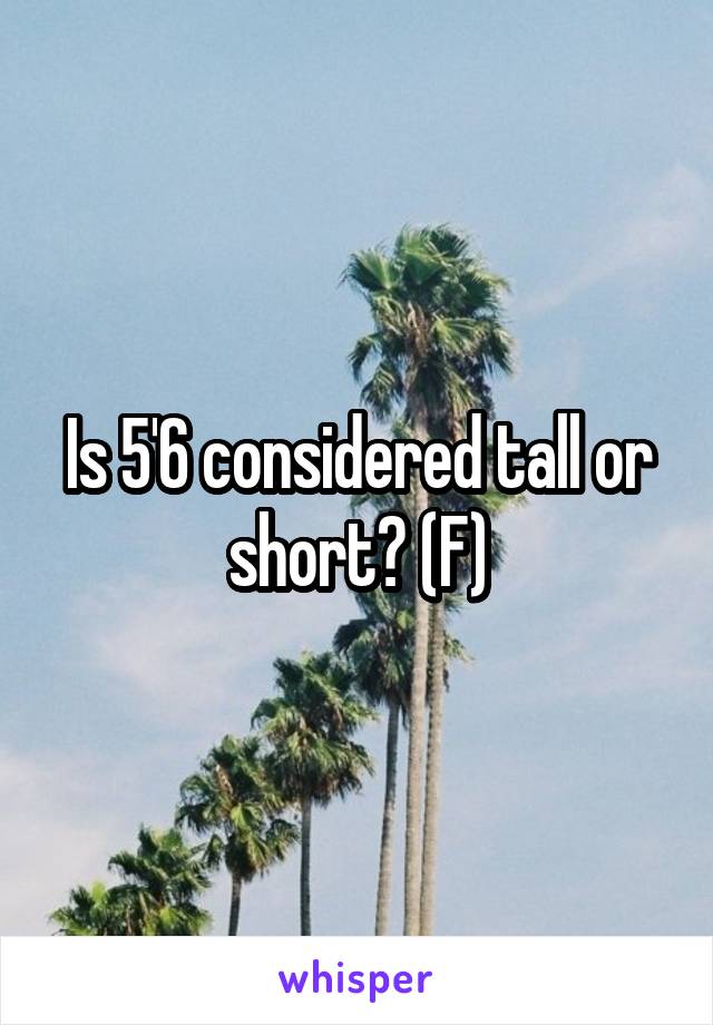 Is 5'6 considered tall or short? (F)