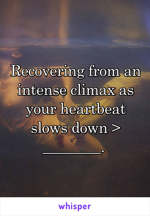 Recovering from an intense climax as your heartbeat slows down > ________. 