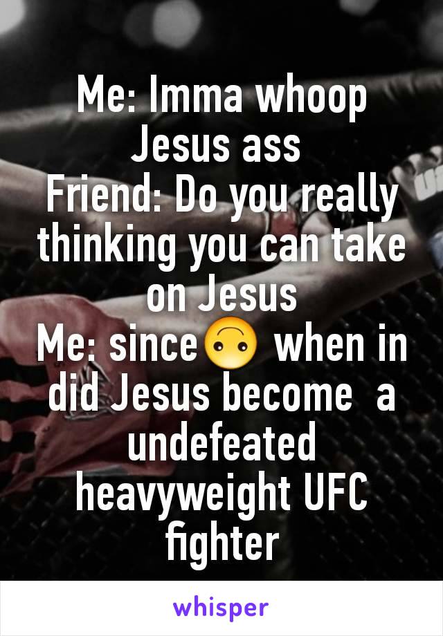 Me: Imma whoop Jesus ass 
Friend: Do you really thinking you can take on Jesus
Me: since🙃 when in  did Jesus become  a undefeated  heavyweight UFC fighter