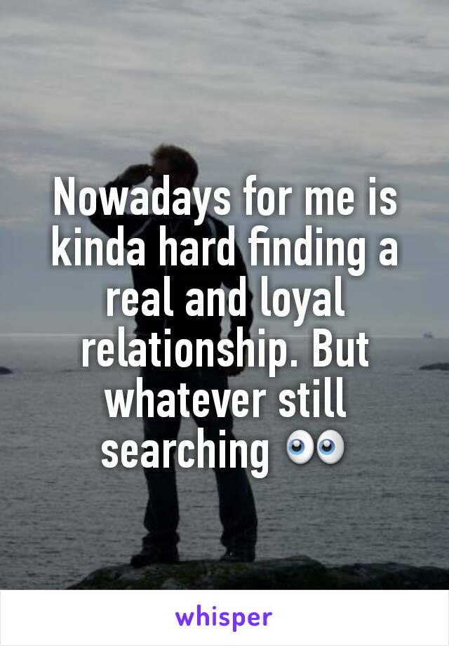 Nowadays for me is kinda hard finding a real and loyal relationship. But whatever still searching 👀