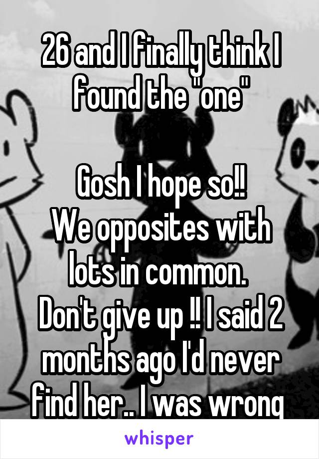 26 and I finally think I found the "one"

Gosh I hope so!!
We opposites with lots in common. 
Don't give up !! I said 2 months ago I'd never find her.. I was wrong 