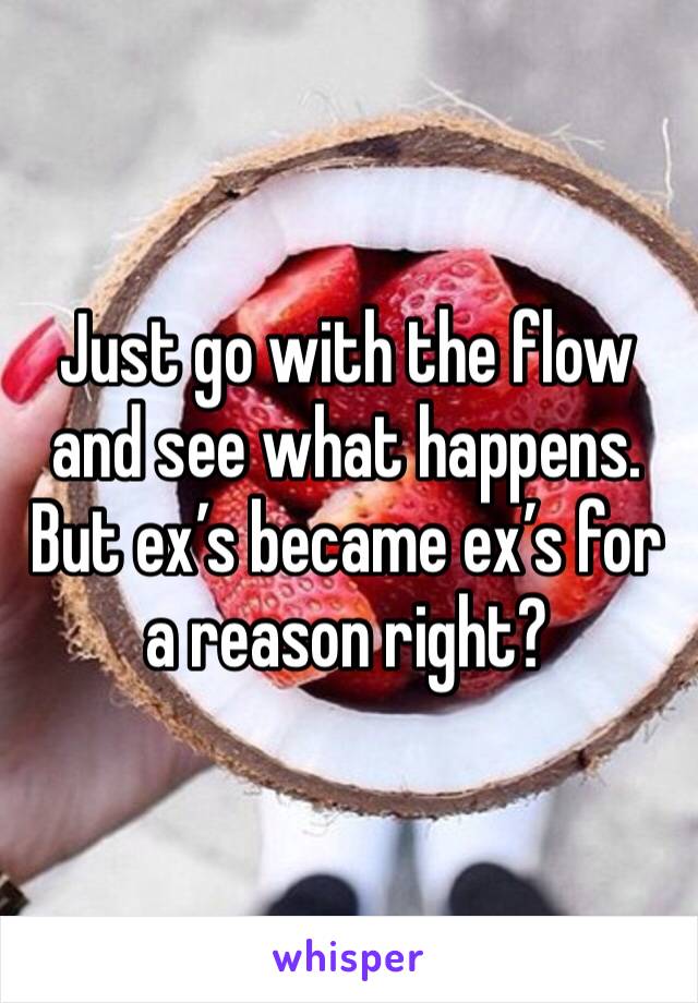 Just go with the flow and see what happens. But ex’s became ex’s for a reason right?