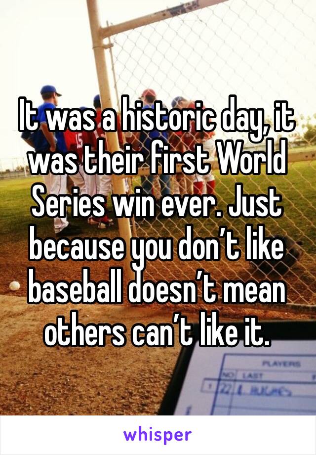 It was a historic day, it was their first World Series win ever. Just because you don’t like baseball doesn’t mean others can’t like it.