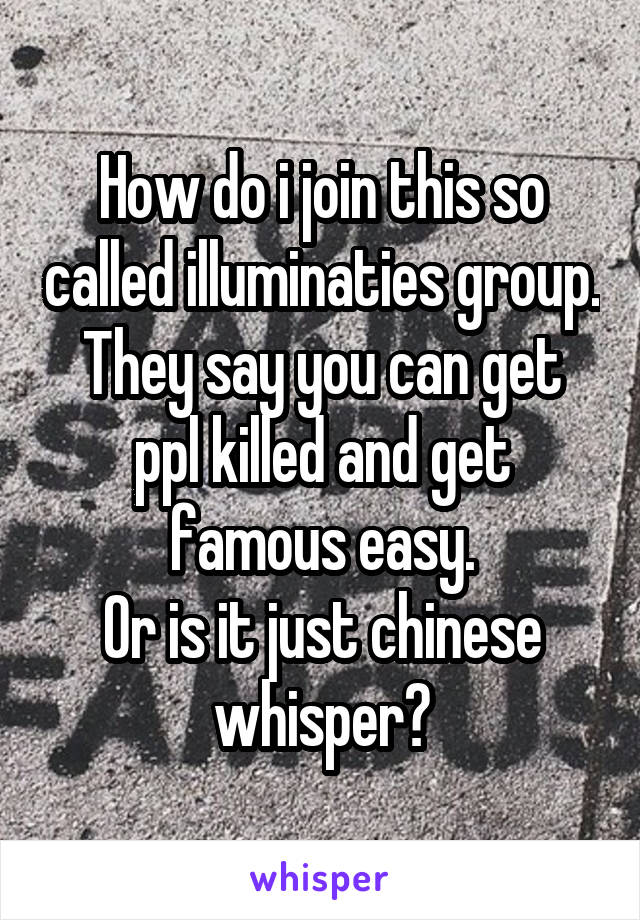 How do i join this so called illuminaties group.
They say you can get ppl killed and get famous easy.
Or is it just chinese whisper?