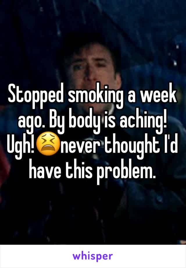 Stopped smoking a week ago. By body is aching! Ugh!😫never thought I'd have this problem. 