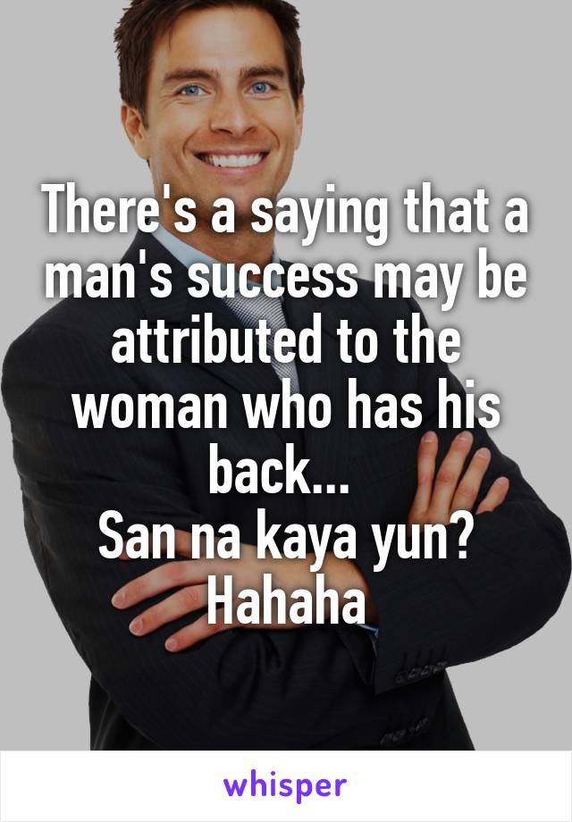 There's a saying that a man's success may be attributed to the woman who has his back... 
San na kaya yun? Hahaha