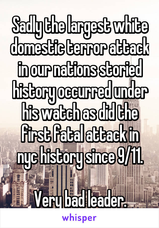 Sadly the largest white domestic terror attack in our nations storied history occurred under his watch as did the first fatal attack in nyc history since 9/11.

Very bad leader.
