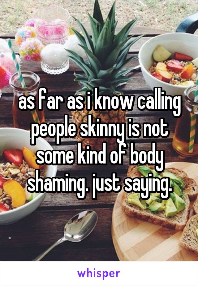 as far as i know calling people skinny is not some kind of body shaming. just saying.