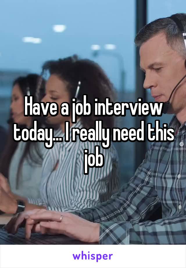 Have a job interview today... I really need this job