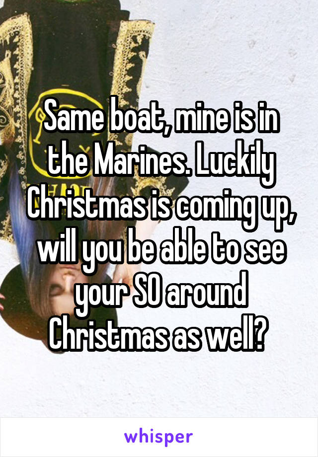 Same boat, mine is in the Marines. Luckily Christmas is coming up, will you be able to see your SO around Christmas as well? 