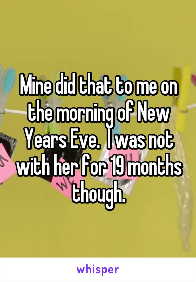 Mine did that to me on the morning of New Years Eve.  I was not with her for 19 months though.