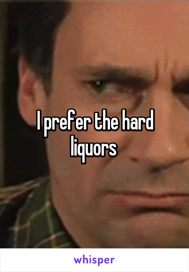 I prefer the hard liquors 