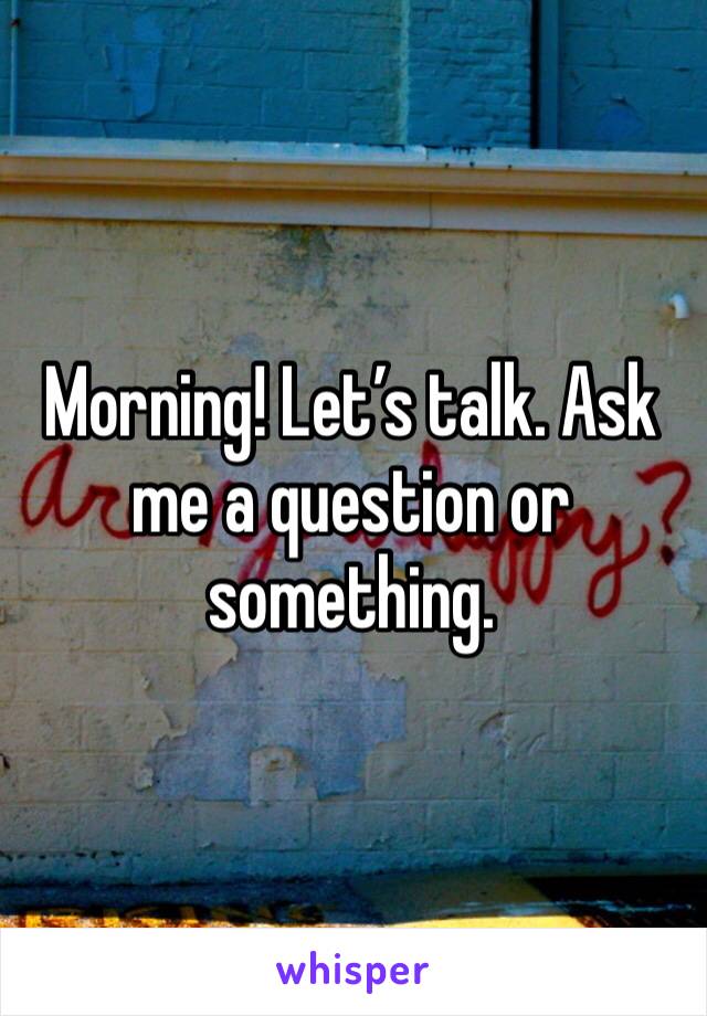 Morning! Let’s talk. Ask me a question or something. 