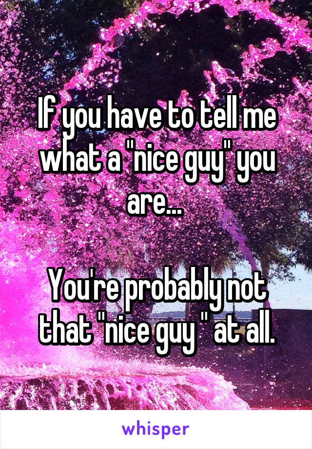 If you have to tell me what a "nice guy" you are... 

You're probably not that "nice guy " at all.