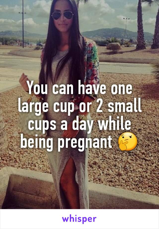 You can have one large cup or 2 small cups a day while being pregnant 🤔