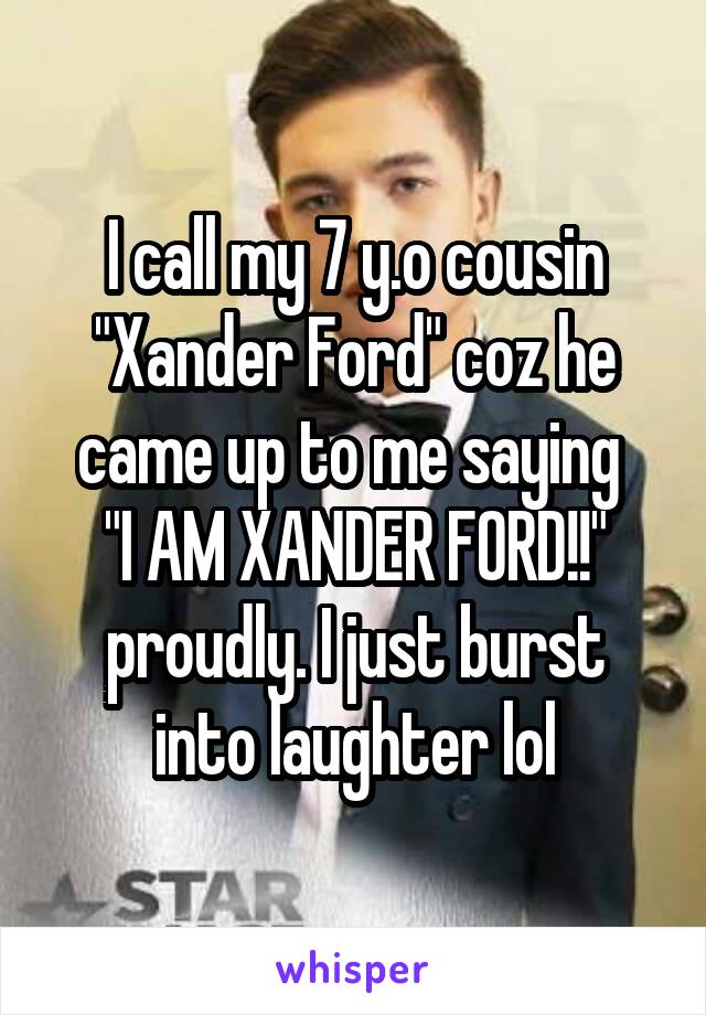 I call my 7 y.o cousin "Xander Ford" coz he came up to me saying 
"I AM XANDER FORD!!"
proudly. I just burst into laughter lol