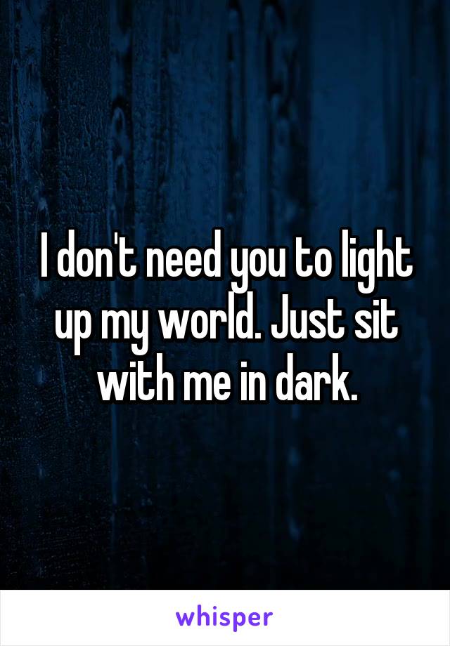 I don't need you to light up my world. Just sit with me in dark.