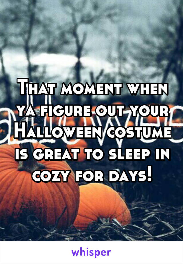 That moment when ya figure out your Halloween costume is great to sleep in cozy for days!
