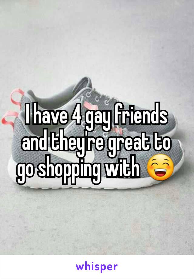 I have 4 gay friends and they're great to go shopping with 😁