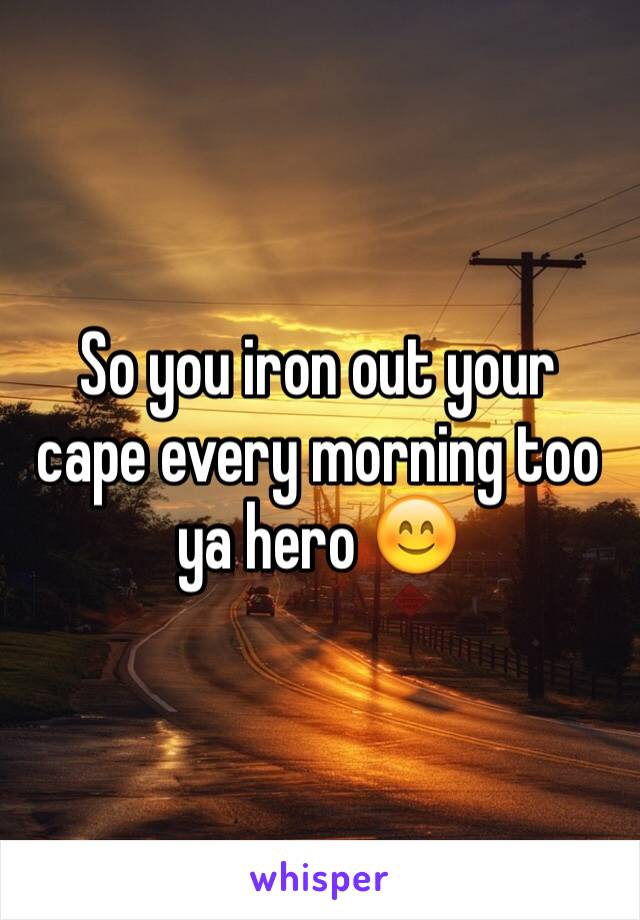 So you iron out your cape every morning too ya hero 😊