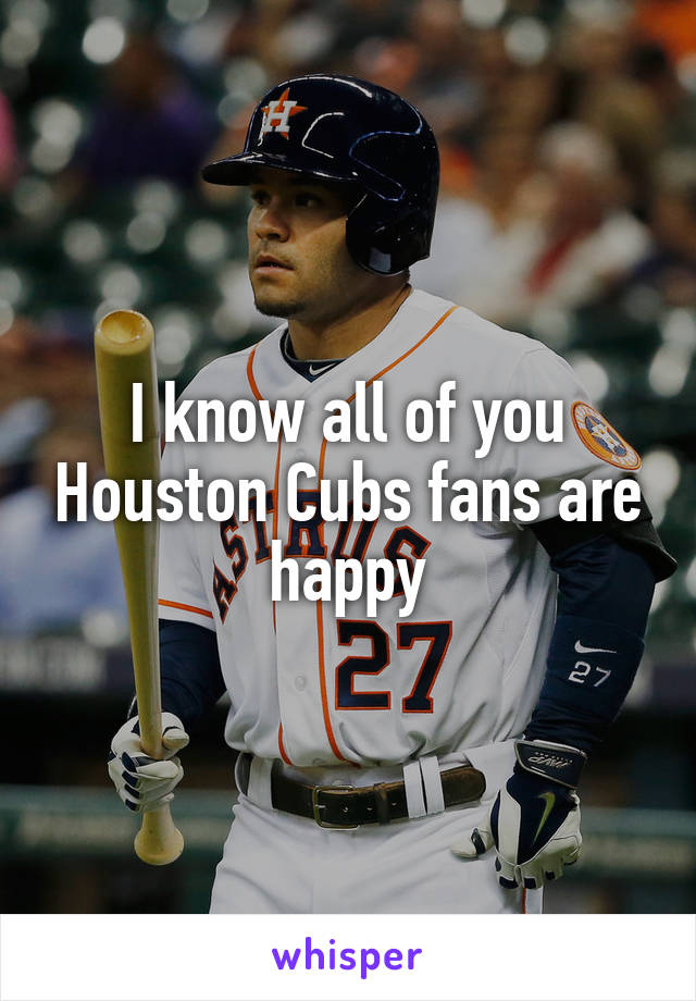 I know all of you Houston Cubs fans are happy
