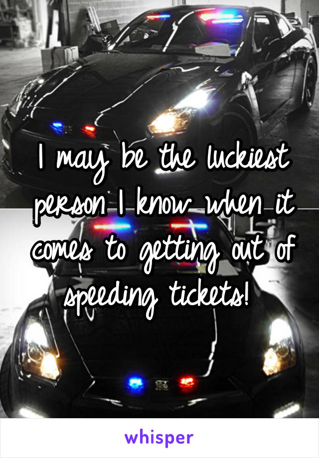 I may be the luckiest person I know when it comes to getting out of speeding tickets! 