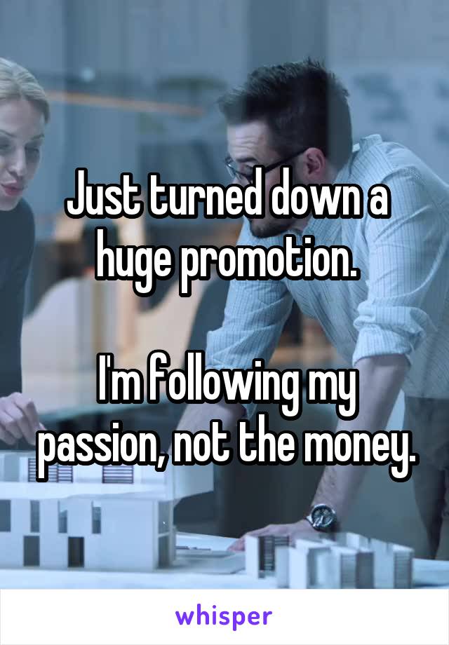 Just turned down a huge promotion.

I'm following my passion, not the money.