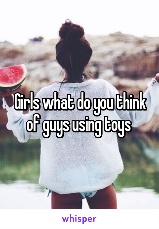 Girls what do you think of guys using toys 