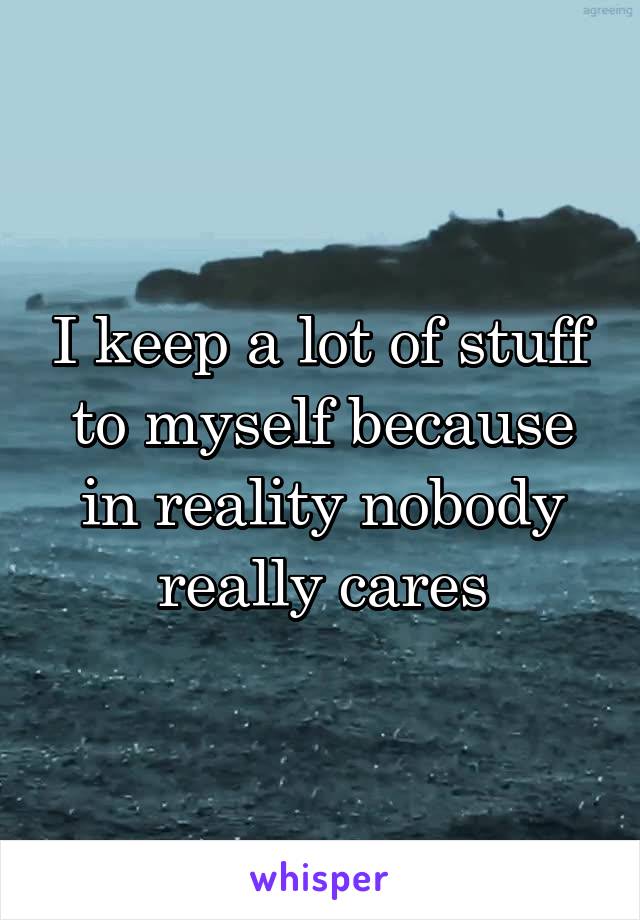I keep a lot of stuff to myself because in reality nobody really cares