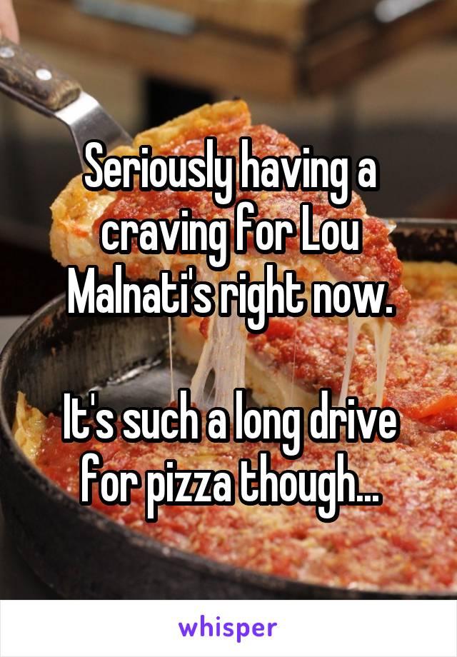 Seriously having a craving for Lou Malnati's right now.

It's such a long drive for pizza though...
