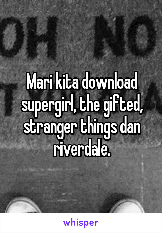 Mari kita download supergirl, the gifted, stranger things dan riverdale.