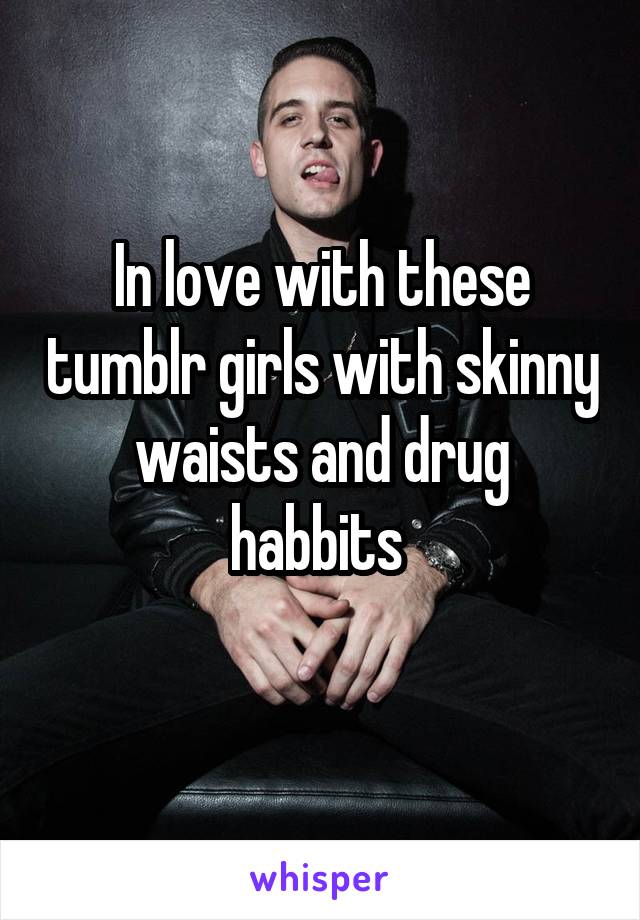 In love with these tumblr girls with skinny waists and drug habbits 
