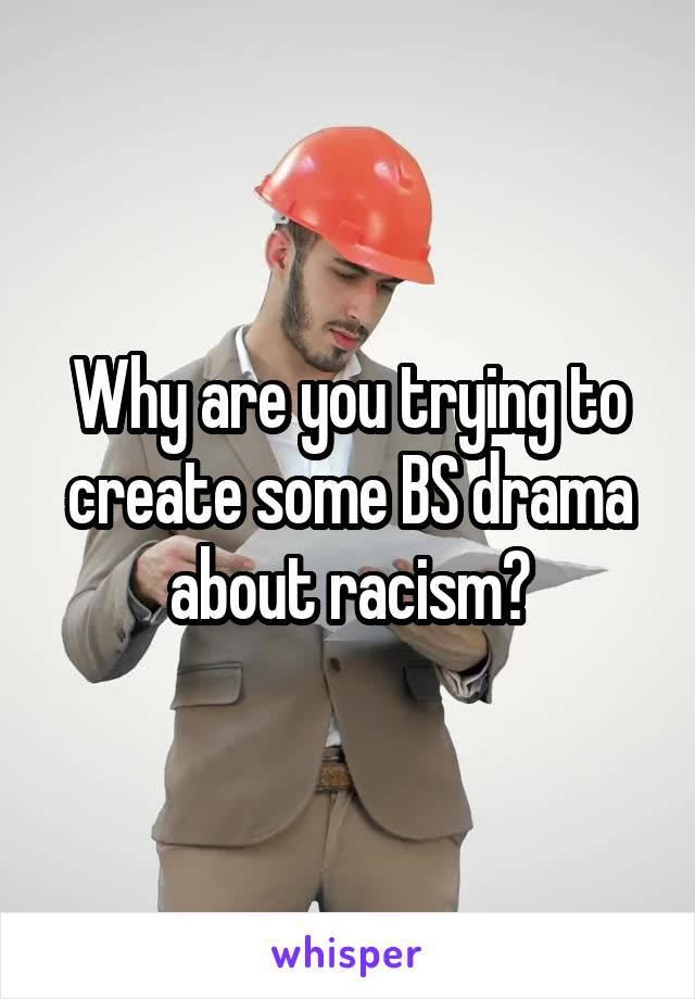 Why are you trying to create some BS drama about racism?