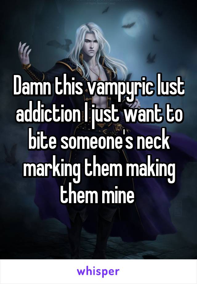 Damn this vampyric lust addiction I just want to bite someone's neck marking them making them mine 