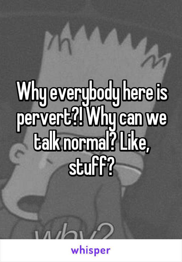 Why everybody here is pervert?! Why can we talk normal? Like, stuff?