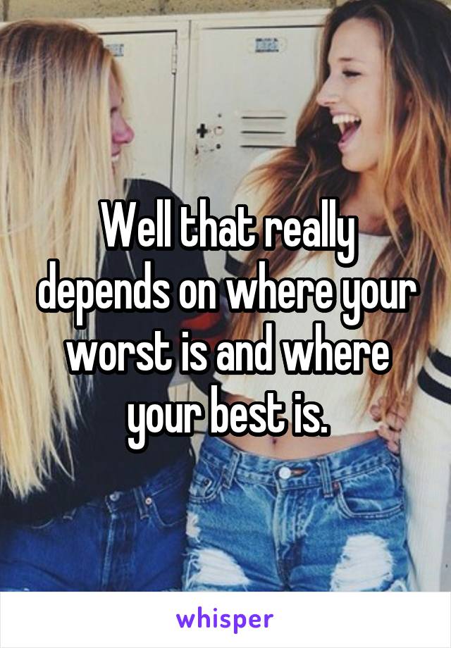 Well that really depends on where your worst is and where your best is.